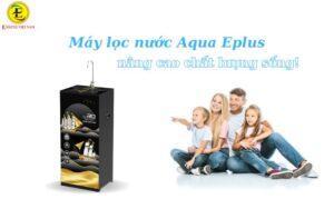Máy lọc nước RO Aqua Eplus - nâng cao chất lượng sống
